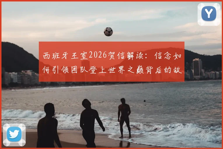 西班牙王室2026贺信解读:信念如何引领团队登上世界之巅背后的故事与启示