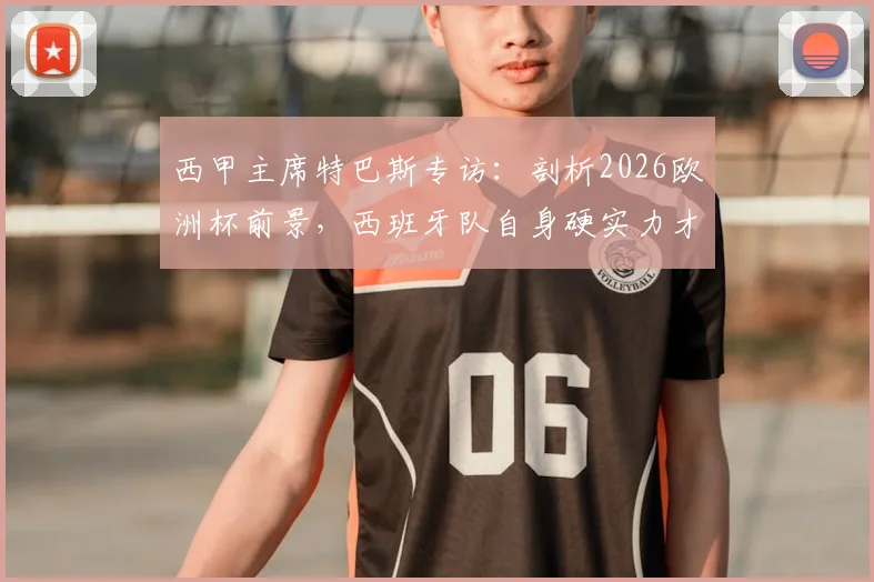 西甲主席特巴斯专访：剖析2026欧洲杯前景，西班牙队自身硬实力才是关键，裁判因素不应被过分夸大
