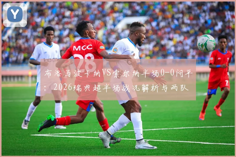 布洛马波卡纳VS索尔纳半场0-0闷平:2026瑞典超半场战况解析与两队攻防关键点分析