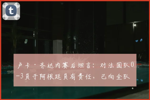卢卡·齐达内赛后坦言:对法国队0-3负于阿根廷负有责任,已向全队致歉,齐达内家族如何看待?