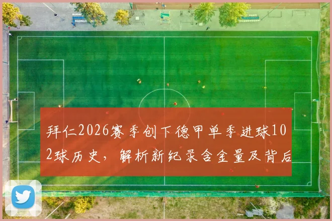 拜仁2026赛季创下德甲单季进球102球历史，解析新纪录含金量及背后战术演变