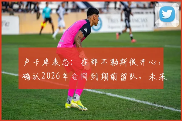 卢卡库表态：在那不勒斯很开心，确认2026年合同到期前留队，未来去向引热议