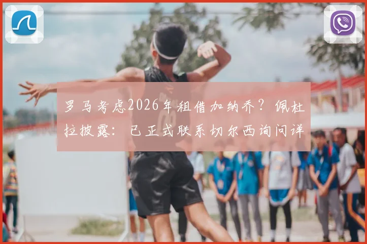 罗马考虑2026年租借加纳乔?佩杜拉披露:已正式联系切尔西询问详情与可行性