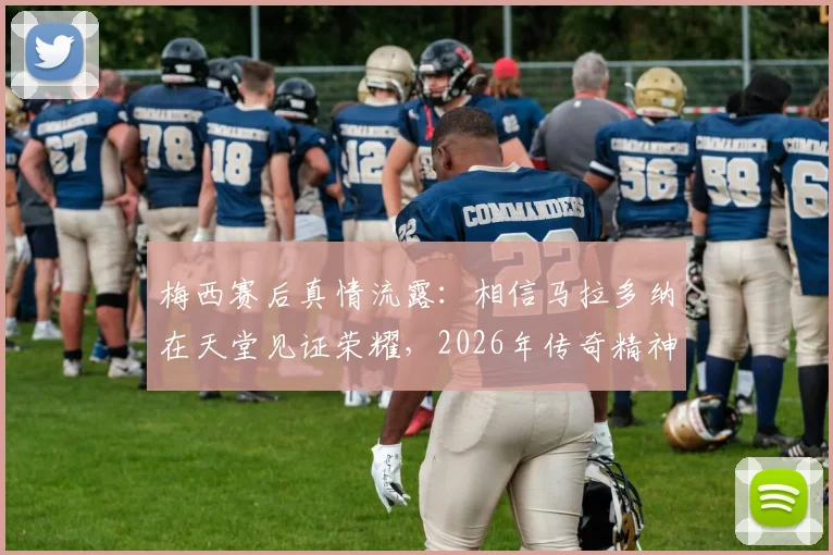 梅西赛后真情流露：相信马拉多纳在天堂见证荣耀，2026年传奇精神指引前路