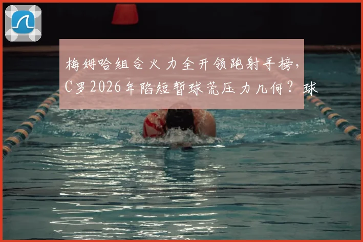 梅姆哈组合火力全开领跑射手榜,C罗2026年陷短暂球荒压力几何?球员状态起伏深度解读