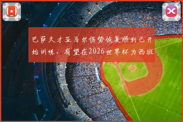巴萨天才亚马尔伤势恢复顺利已开始训练，有望在2026世界杯为西班牙队复出关键战