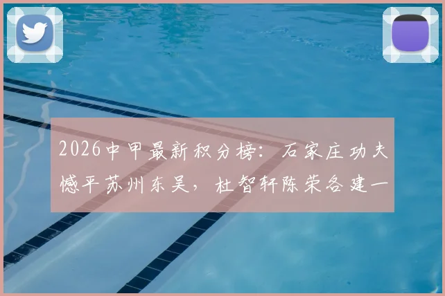 2026中甲最新积分榜:石家庄功夫憾平苏州东吴,杜智轩陈荣各建一功,双方各取一分