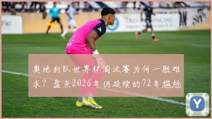 奥地利队世界杯淘汰赛为何一胜难求？盘点2026年仍延续的72年尴尬纪录与历史原因