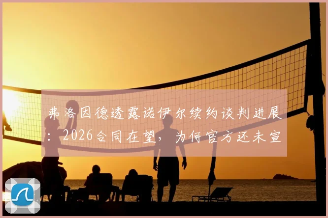 弗洛因德透露诺伊尔续约谈判进展：2026合同在望，为何官方还未宣布？