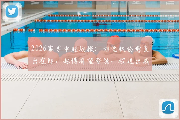 2026赛季中超战报:刘浩帆伤愈复出在即,赵博有望登场,程进出战前景解析