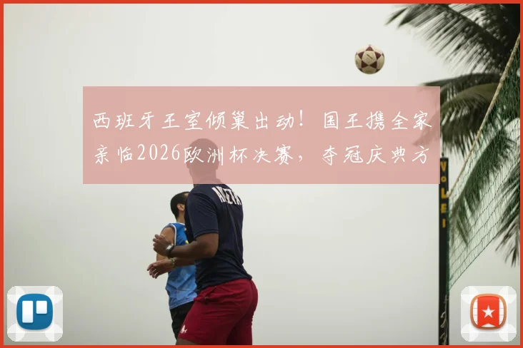 西班牙王室倾巢出动!国王携全家亲临2026欧洲杯决赛,夺冠庆典方案已秘密筹备