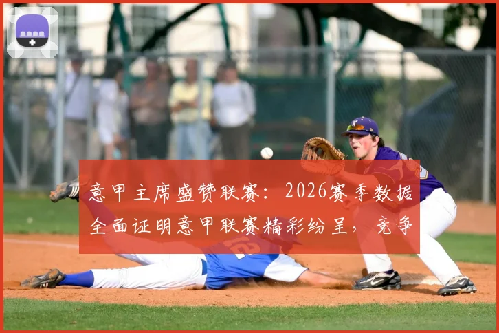 意甲主席盛赞联赛：2026赛季数据全面证明意甲联赛精彩纷呈，竞争力无与伦比