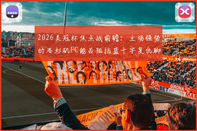 2026美冠杯焦点战前瞻：主场强势的洛杉矶FC能否阻挡蓝十字复仇脚步？关键看点全解析