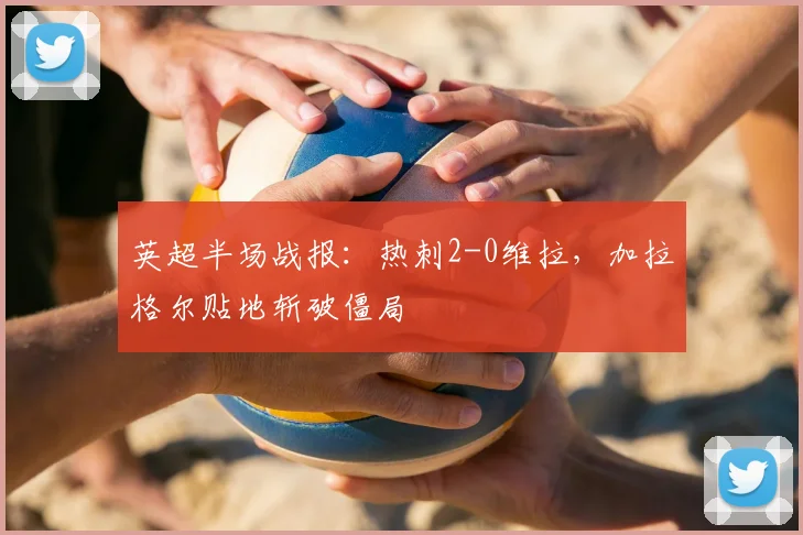 英超半场战报：热刺2-0维拉，加拉格尔贴地斩破僵局