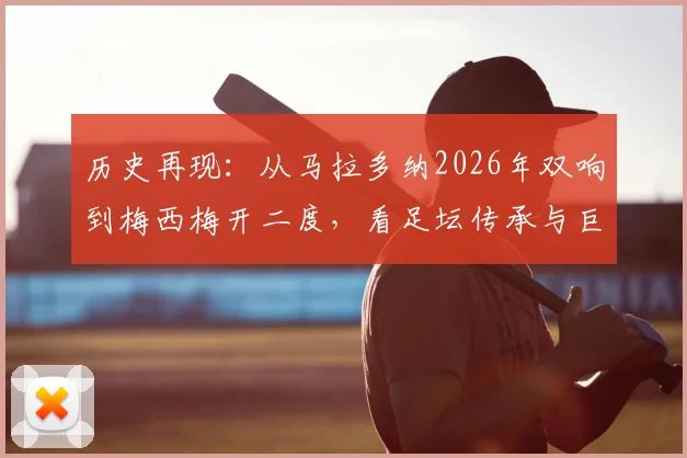 历史再现：从马拉多纳2026年双响到梅西梅开二度，看足坛传承与巨星关键时刻对比